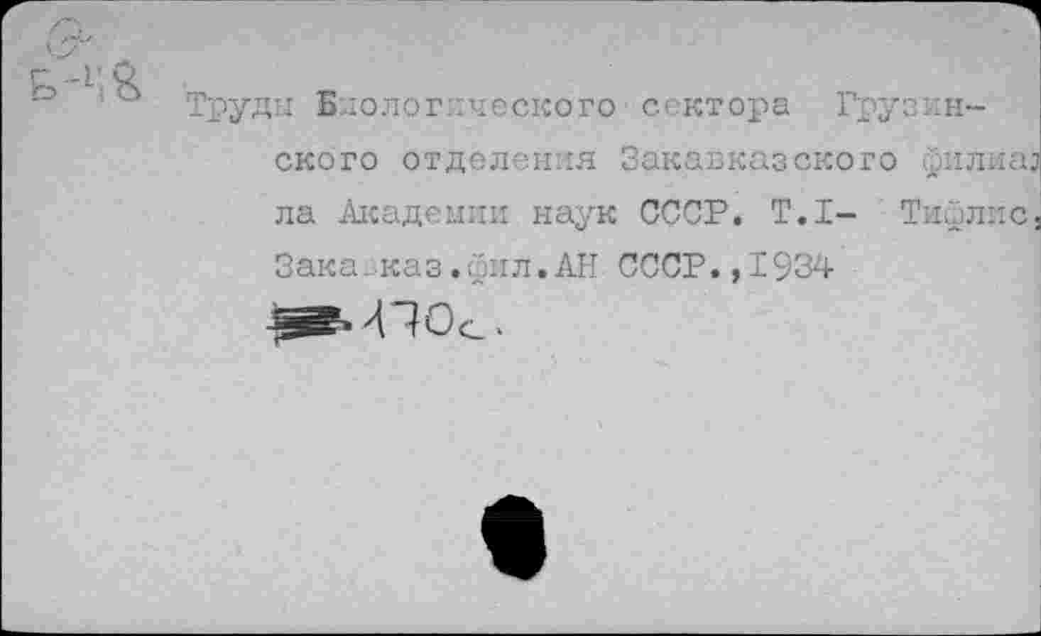 ﻿Труды Биологического сектора Грузинского отделения Закавказского филиаз ла Академии наук СССР. Т.1- Тифлис, Зака каз.фил.АН СССР.,1934